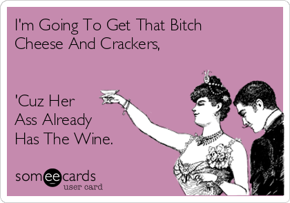 I'm Going To Get That Bitch
Cheese And Crackers,


'Cuz Her 
Ass Already
Has The Wine.