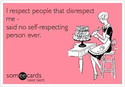 I respect people that disrespect
me - 
said no self-respecting
person ever.