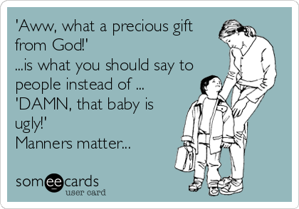'Aww, what a precious gift
from God!' 
...is what you should say to
people instead of ...
'DAMN, that baby is
ugly!'
Manners matter...