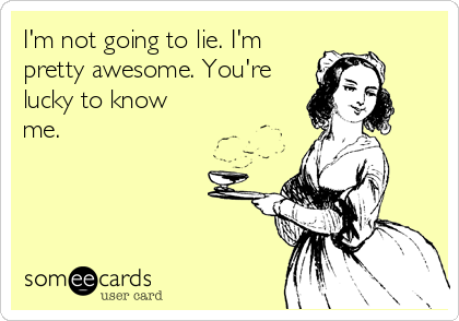 I'm not going to lie. I'm
pretty awesome. You're
lucky to know
me.