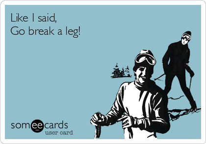 Like I said,
Go break a leg!