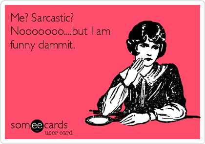 Me? Sarcastic?
Nooooooo....but I am
funny dammit.