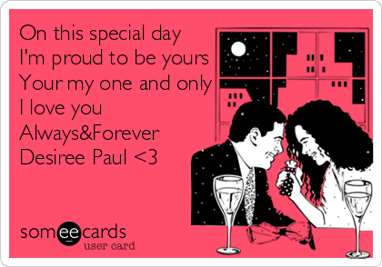 On this special day
I'm proud to be yours
Your my one and only
I love you
Always&Forever
Desiree Paul <3