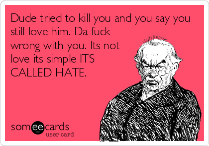 Dude tried to kill you and you say you
still love him. Da fuck
wrong with you. Its not
love its simple ITS
CALLED HATE.
