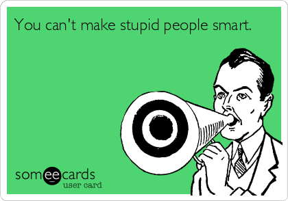 You can't make stupid people smart.