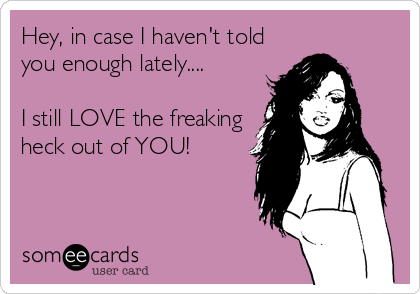 Hey, in case I haven't told
you enough lately....

I still LOVE the freaking
heck out of YOU!