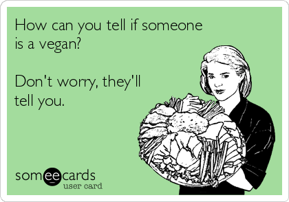 How can you tell if someone
is a vegan?

Don't worry, they'll
tell you.