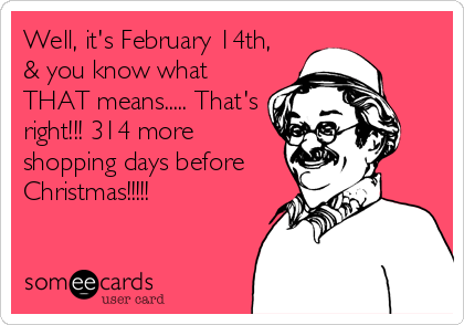 Well, it's February 14th,
& you know what
THAT means..... That's
right!!! 314 more
shopping days before
Christmas!!!!!