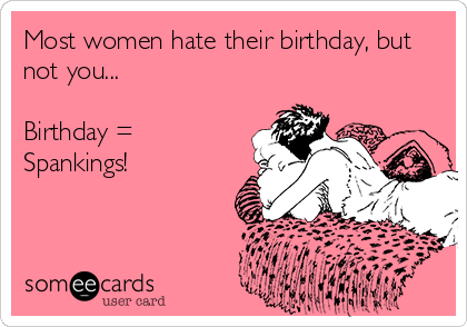 Most women hate their birthday, but
not you...

Birthday =
Spankings!