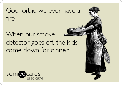 God forbid we ever have a
fire. 

When our smoke 
detector goes off, the kids
come down for dinner.