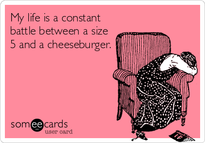 My life is a constant
battle between a size
5 and a cheeseburger.