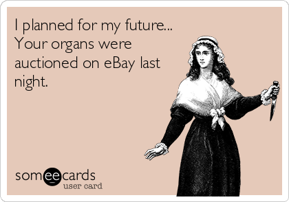 I planned for my future...
Your organs were
auctioned on eBay last
night.
