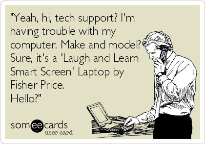 "Yeah, hi, tech support? I'm
having trouble with my
computer. Make and model?
Sure, it's a 'Laugh and Learn
Smart Screen' Laptop by
Fisher Price.
Hello?"