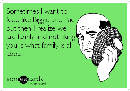 Sometimes I want to
feud like Biggie and Pac
but then I realize we
are family and not liking
you is what family is all
about.
