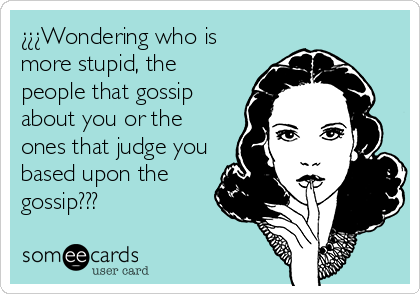 ¿¿¿Wondering who is
more stupid, the
people that gossip
about you or the
ones that judge you
based upon the
gossip???