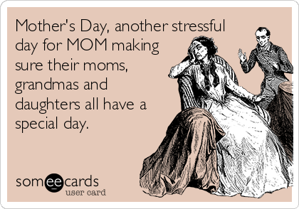 Mother's Day, another stressful
day for MOM making
sure their moms,
grandmas and
daughters all have a
special day.