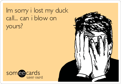 Im sorry i lost my duck
call... can i blow on
yours?