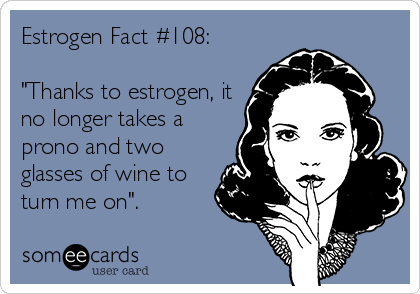 Estrogen Fact #108:

"Thanks to estrogen, it
no longer takes a
prono and two
glasses of wine to
turn me on".