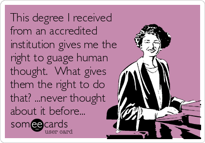 This degree I received
from an accredited
institution gives me the
right to guage human
thought.  What gives
them the right to do
that? ...never thought
about it before...