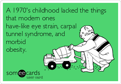 A 1970's childhood lacked the things
that modern ones
have-like eye strain, carpal
tunnel syndrome, and
morbid
obesity.