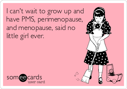 I can't wait to grow up and
have PMS, perimenopause,
and menopause, said no
little girl ever.