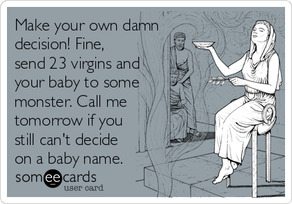 Make your own damn
decision! Fine,
send 23 virgins and
your baby to some
monster. Call me
tomorrow if you
still can't decide
on a baby name.