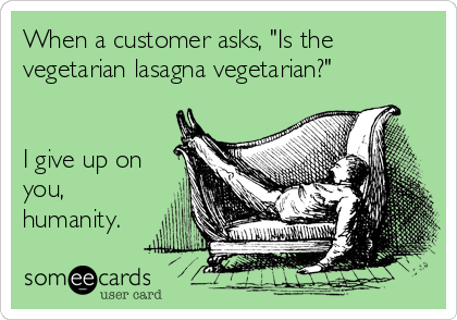 When a customer asks, "Is the
vegetarian lasagna vegetarian?"


I give up on
you,
humanity.