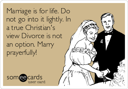 Marriage is for life. Do
not go into it lightly. In
a true Christian's
view Divorce is not
an option. Marry
prayerfully!