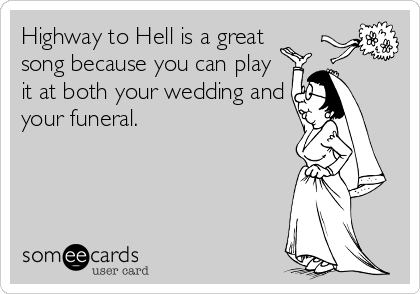 Highway to Hell is a great
song because you can play
it at both your wedding and
your funeral.