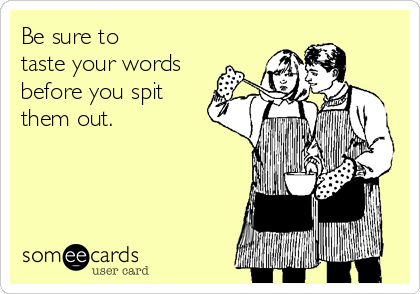Be sure to 
taste your words
before you spit
them out.