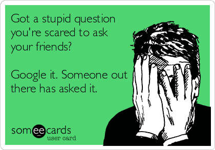 Got a stupid question
you're scared to ask
your friends?

Google it. Someone out
there has asked it.