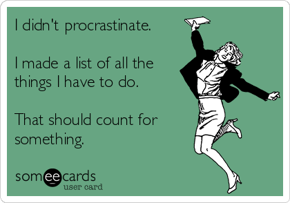 I didn't procrastinate.

I made a list of all the
things I have to do.

That should count for
something.