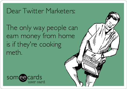 Dear Twitter Marketers: 

The only way people can
earn money from home
is if they're cooking
meth.