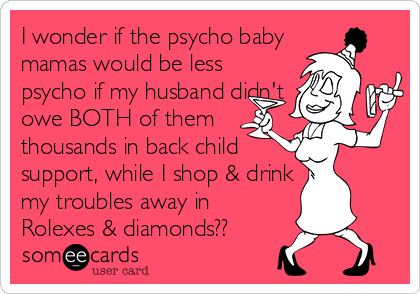 I wonder if the psycho baby
mamas would be less
psycho if my husband didn't
owe BOTH of them
thousands in back child
support, while I shop & drink
my troubles away in
Rolexes & diamonds??