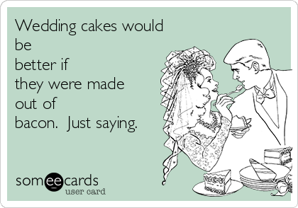 Wedding cakes would
be
better if
they were made
out of
bacon.  Just saying.