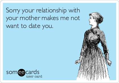 Sorry your relationship with
your mother makes me not
want to date you.