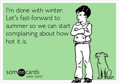 I'm done with winter.
Let's fast-forward to
summer so we can start
complaining about how
hot it is.