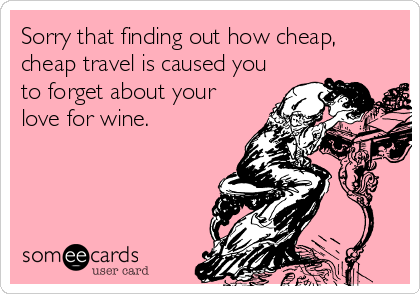 Sorry that finding out how cheap,
cheap travel is caused you
to forget about your
love for wine.