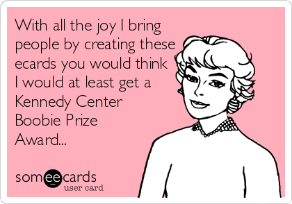 With all the joy I bring
people by creating these
ecards you would think
I would at least get a
Kennedy Center
Boobie Prize
Award...