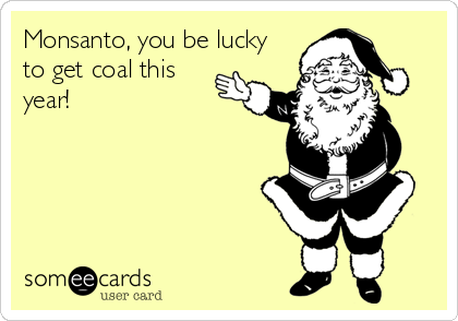 Monsanto, you be lucky
to get coal this
year!