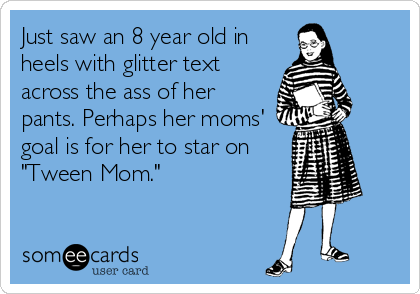 Just saw an 8 year old in
heels with glitter text
across the ass of her
pants. Perhaps her moms'
goal is for her to star on
"Tween Mom."