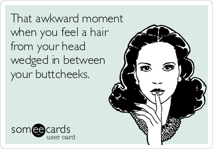 That awkward moment
when you feel a hair
from your head
wedged in between
your buttcheeks.