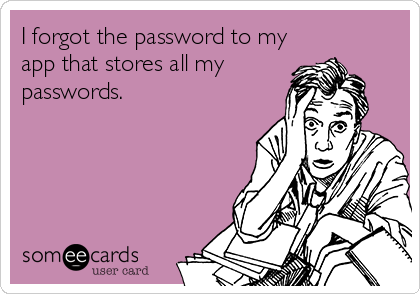 I forgot the password to my
app that stores all my
passwords.