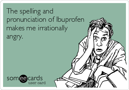 The spelling and
pronunciation of Ibuprofen
makes me irrationally
angry.