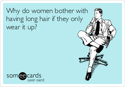 Why do women bother with
having long hair if they only
wear it up?