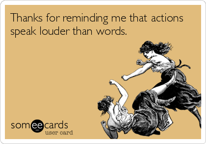 Thanks for reminding me that actions
speak louder than words.