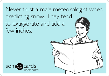 Never trust a male meteorologist when
predicting snow. They tend
to exaggerate and add a
few inches.