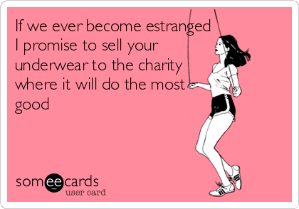 If we ever become estranged
I promise to sell your
underwear to the charity
where it will do the most
good