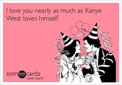 I love you nearly as much as Kanye
West loves himself.