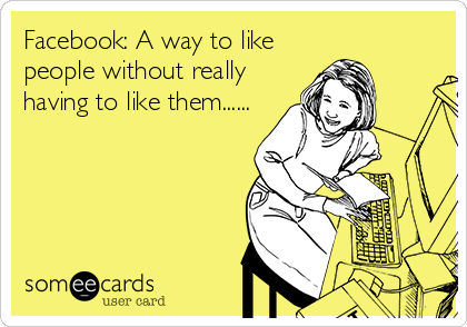 Facebook: A way to like
people without really
having to like them......
